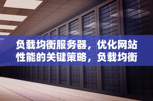 负载均衡服务器，优化网站性能的关键策略，负载均衡服务器价格