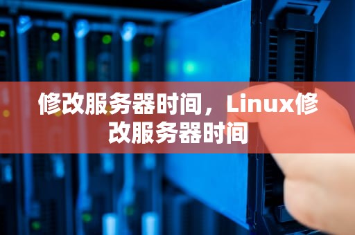 修改服务器时间，Linux修改服务器时间