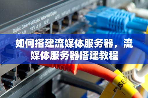 如何搭建流媒体服务器，流媒体服务器搭建教程