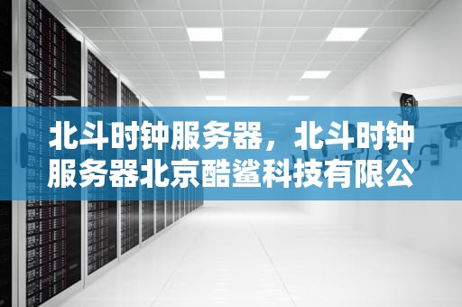 北斗时钟服务器，北斗时钟服务器北京酷鲨科技有限公司
