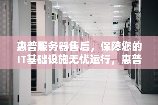 惠普服务器售后，保障您的IT基础设施无忧运行，惠普服务器售后电话人工客服