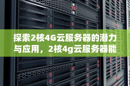 探索2核4G云服务器的潜力与应用，2核4g云服务器能支持多少人访问