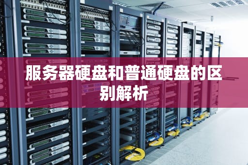 服务器硬盘和普通硬盘的区别解析