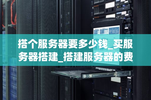 搭个服务器要多少钱_买服务器搭建_搭建服务器的费用分析