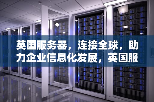 英国服务器，连接全球，助力企业信息化发展，英国服务器出租