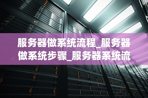 服务器做系统流程_服务器做系统步骤_服务器系统流程的全面解析