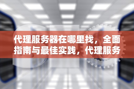 代理服务器在哪里找，全面指南与最佳实践，代理服务器在哪里找手机