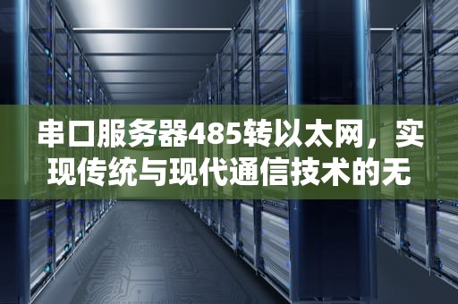 串口服务器485转以太网，实现传统与现代通信技术的无缝对接，串口服务器485转以太网使用方法