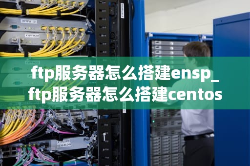 ftp服务器怎么搭建ensp_ftp服务器怎么搭建centos_搭建FTP服务器在Ensp中的详细步骤
