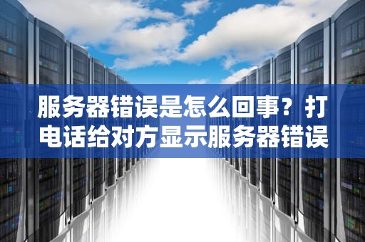 服务器错误是怎么回事？打电话给对方显示服务器错误是怎么回事