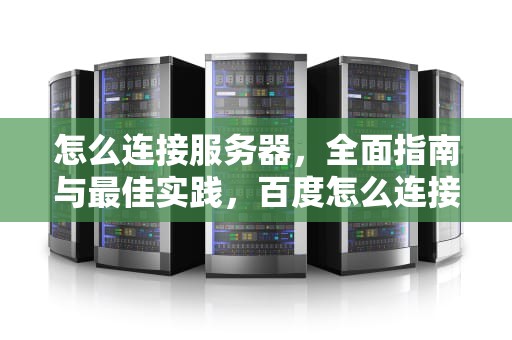 怎么连接服务器，全面指南与最佳实践，百度怎么连接服务器