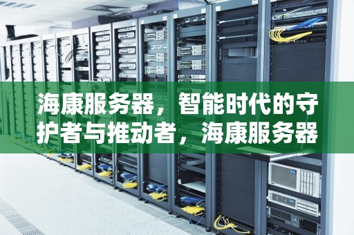 海康服务器，智能时代的守护者与推动者，海康服务器默认密码是多少