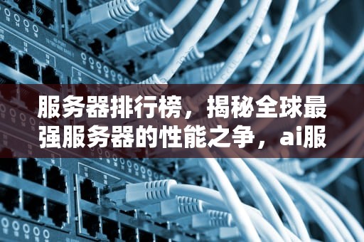 服务器排行榜，揭秘全球最强服务器的性能之争，ai服务器排行榜