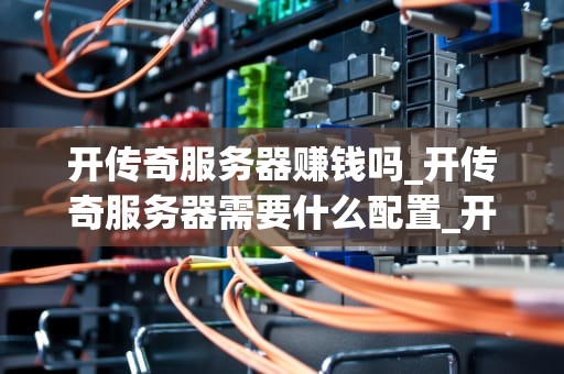 开传奇服务器赚钱吗_开传奇服务器需要什么配置_开传奇服务器赚钱吗？——探讨网络游戏产业的盈利模式