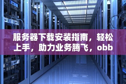服务器下载安装指南，轻松上手，助力业务腾飞，obb服务器下载安装