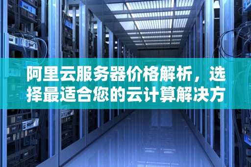 阿里云服务器价格解析，选择最适合您的云计算解决方案