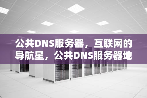 公共DNS服务器，互联网的导航星，公共DNS服务器地址