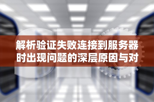 解析验证失败连接到服务器时出现问题的深层原因与对策，验证失败连接到服务器时出现问题是怎么回事