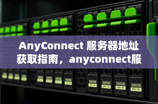 AnyConnect 服务器地址获取指南，anyconnect服务器地址在哪里获得苹果