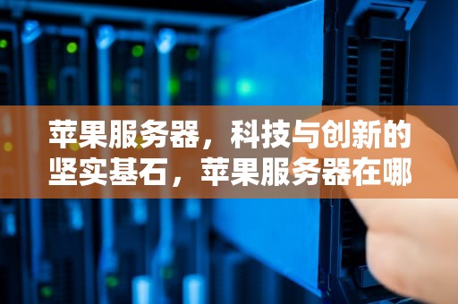 苹果服务器，科技与创新的坚实基石，苹果服务器在哪里