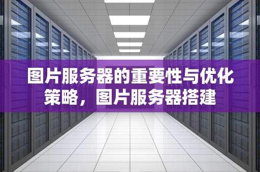 图片服务器的重要性与优化策略，图片服务器搭建
