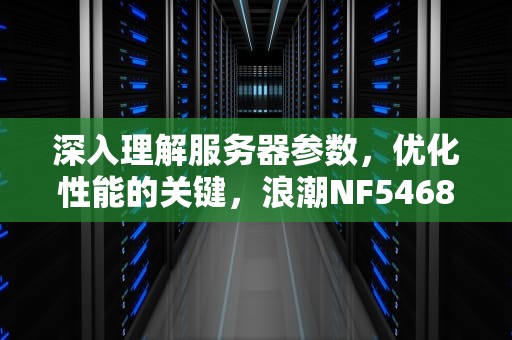 深入理解服务器参数，优化性能的关键，浪潮NF5468M6服务器参数