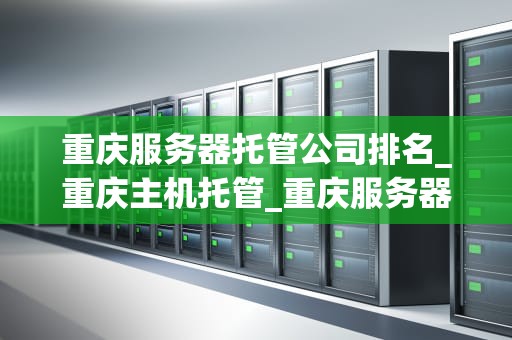 重庆服务器托管公司排名_重庆主机托管_重庆服务器托管公司排名及其服务特点