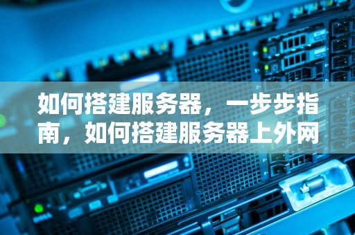 如何搭建服务器，一步步指南，如何搭建服务器上外网