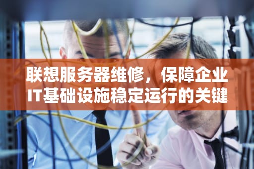 联想服务器维修，保障企业IT基础设施稳定运行的关键，联想服务器维修网点