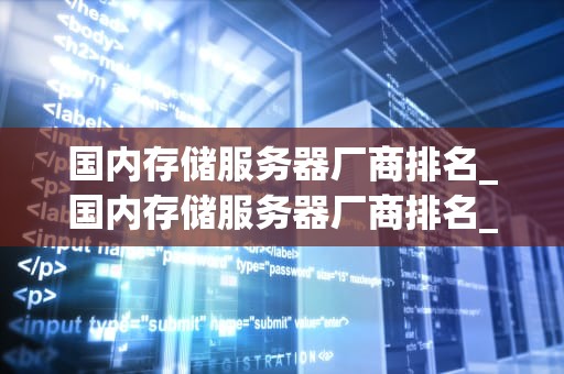 国内存储服务器厂商排名_国内存储服务器厂商排名_国内存储服务器厂商排名及其竞争力分析