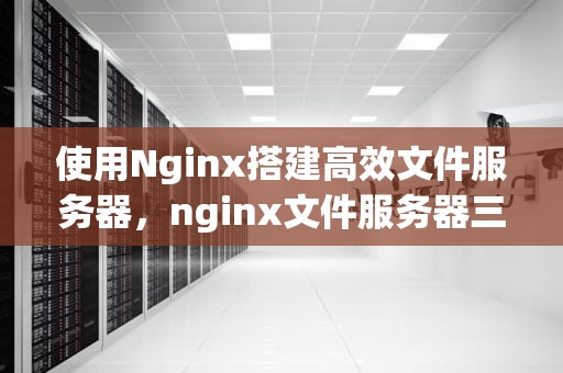 使用Nginx搭建高效文件服务器，nginx文件服务器三种方式