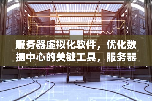 服务器虚拟化软件，优化数据中心的关键工具，服务器虚拟化软件排名