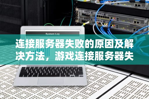 连接服务器失败的原因及解决方法，游戏连接服务器失败是什么原因