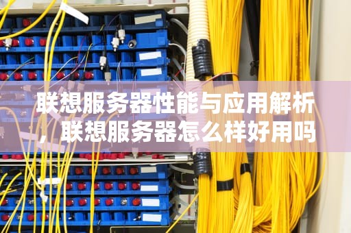 联想服务器性能与应用解析，联想服务器怎么样好用吗
