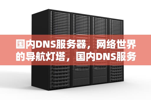 国内DNS服务器，网络世界的导航灯塔，国内DNS服务器地址