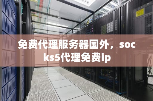 免费代理服务器国外，socks5代理免费ip