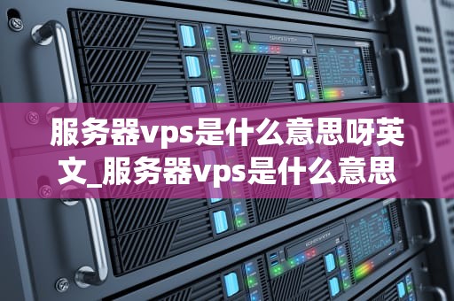 服务器vps是什么意思呀英文_服务器vps是什么意思呀英文_服务器VPS的全面解析