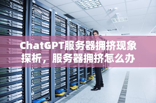 ChatGPT服务器拥挤现象探析，服务器拥挤怎么办