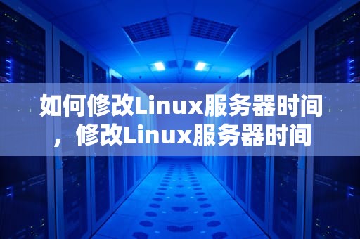 如何修改Linux服务器时间，修改Linux服务器时间