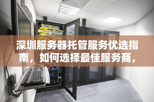 深圳服务器托管服务优选指南，如何选择最佳服务商，深圳服务器托管哪家好一点