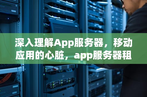 深入理解App服务器，移动应用的心脏，app服务器租用多少钱一年
