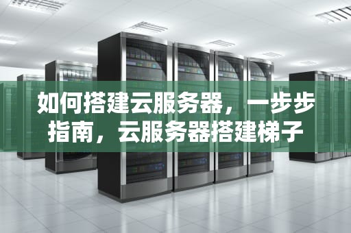 如何搭建云服务器，一步步指南，云服务器搭建梯子