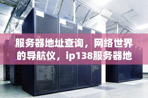 服务器地址查询，网络世界的导航仪，ip138服务器地址查询