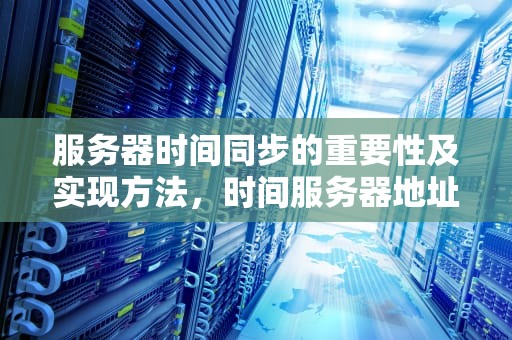 服务器时间同步的重要性及实现方法，时间服务器地址