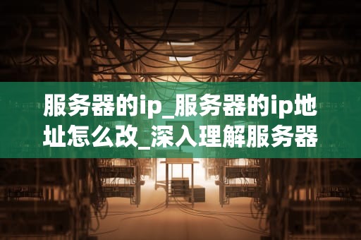 服务器的ip_服务器的ip地址怎么改_深入理解服务器IP的重要性和应用