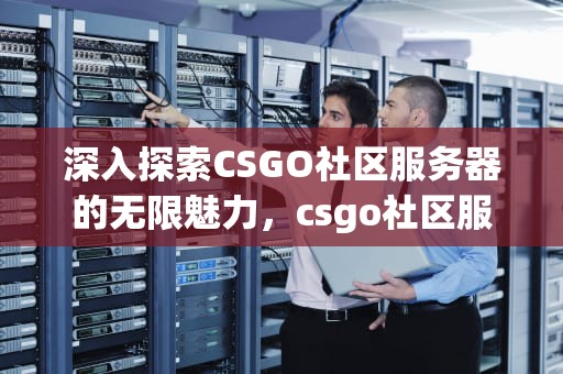 深入探索CSGO社区服务器的无限魅力，csgo社区服务器连接失败