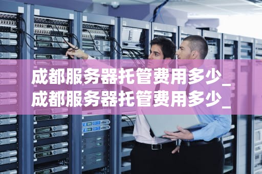 成都服务器托管费用多少_成都服务器托管费用多少_成都服务器托管费用详解