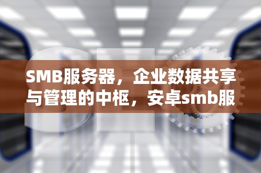 SMB服务器，企业数据共享与管理的中枢，安卓smb服务器