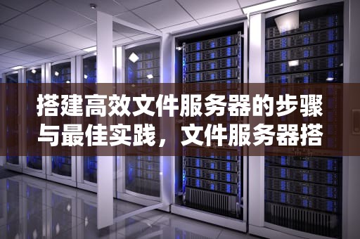 搭建高效文件服务器的步骤与最佳实践，文件服务器搭建与使用详解
