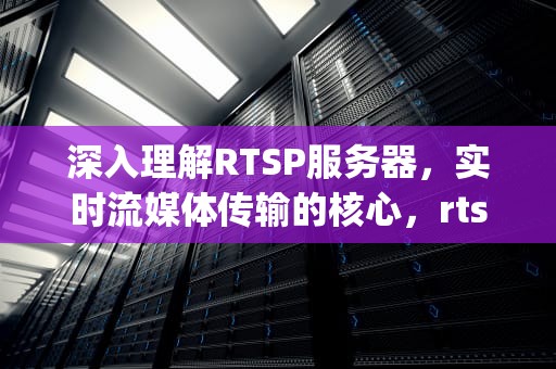 深入理解RTSP服务器，实时流媒体传输的核心，rtsp服务器搭建